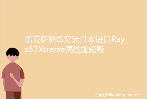 雷克萨斯IS安装日本进口Rays57Xtreme高性能轮毂